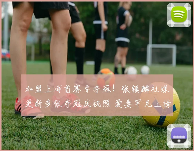 加盟上海首赛季夺冠!张镇麟社媒更新多张夺冠庆祝照 爱妻罕见上榜