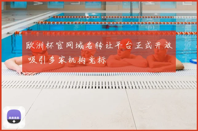 欧洲杯官网域名转让平台正式开放 吸引多家机构竞标