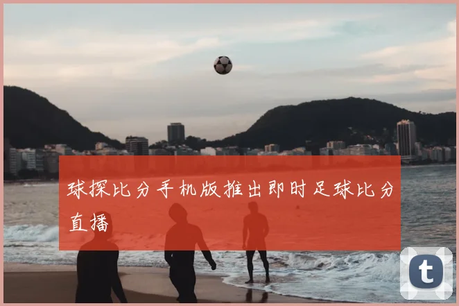 球探比分手机版推出即时足球比分直播