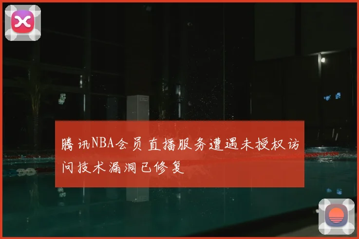 腾讯NBA会员直播服务遭遇未授权访问技术漏洞已修复