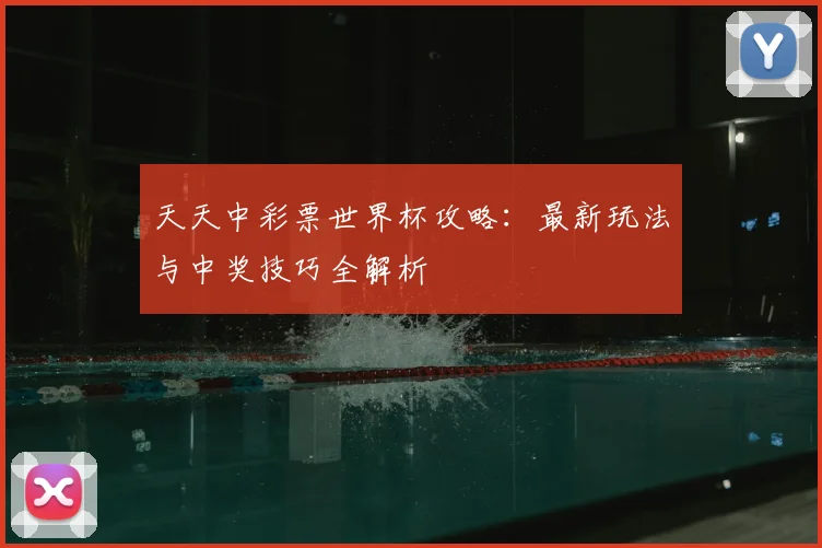 天天中彩票世界杯攻略:最新玩法与中奖技巧全解析