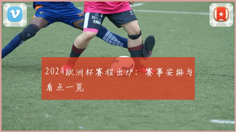 2024欧洲杯赛程出炉:赛事安排与看点一览