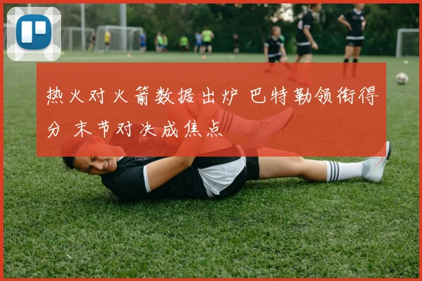 热火对火箭数据出炉 巴特勒领衔得分 末节对决成焦点