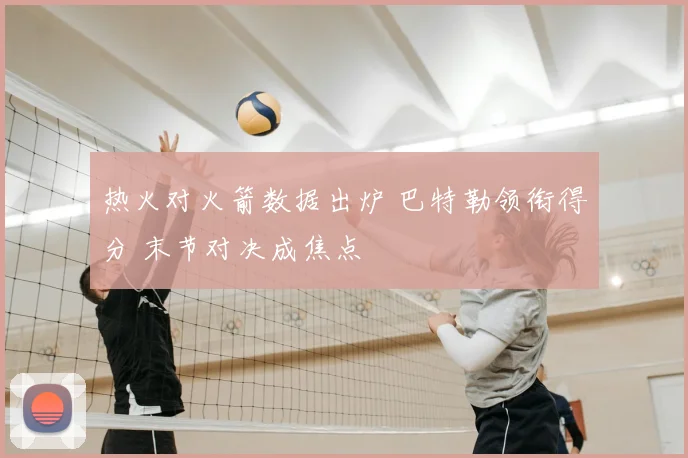 热火对火箭数据出炉 巴特勒领衔得分 末节对决成焦点