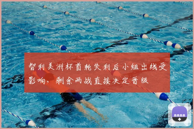 智利美洲杯首轮失利后小组出线受影响，剩余两战直接决定晋级