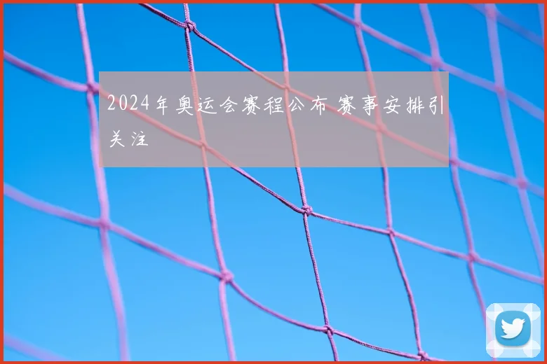 2024年奥运会赛程公布 赛事安排引关注