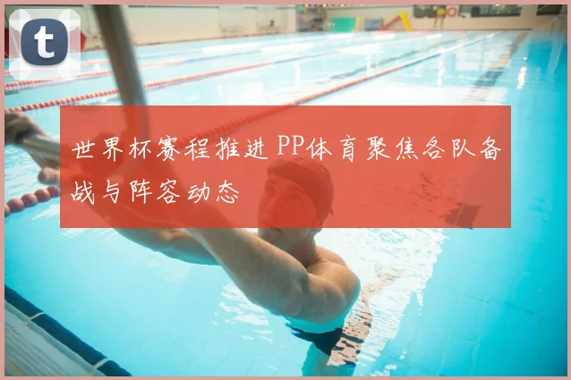 世界杯赛程推进 PP体育聚焦各队备战与阵容动态