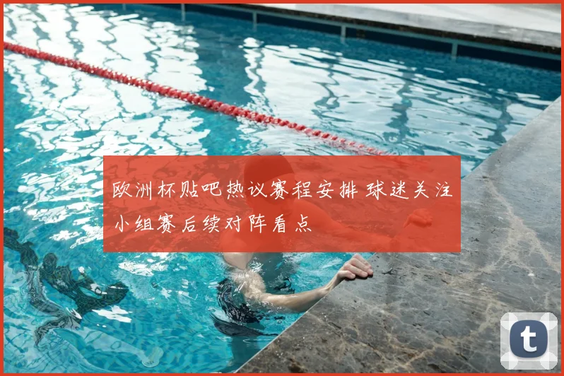 欧洲杯贴吧热议赛程安排 球迷关注小组赛后续对阵看点