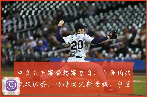 中国公开赛资格赛首日：卡蒂伯顿双双送蛋，怀特埃文斯晋级，中国军团四人过关