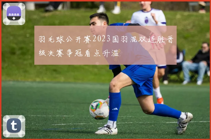 羽毛球公开赛2023国羽混双连胜晋级决赛争冠看点升温