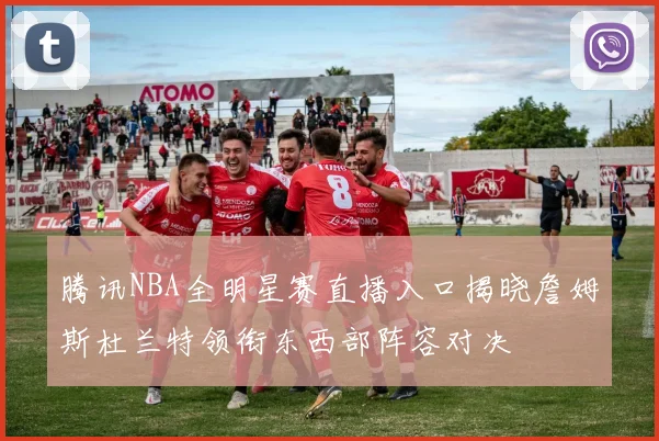 腾讯NBA全明星赛直播入口揭晓詹姆斯杜兰特领衔东西部阵容对决