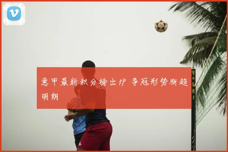 意甲最新积分榜出炉 争冠形势渐趋明朗