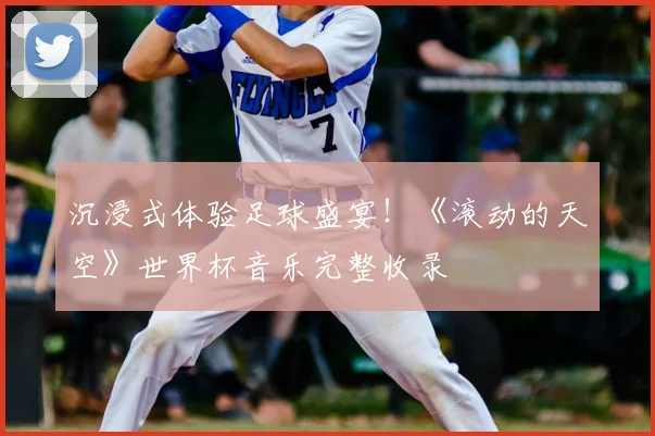 沉浸式体验足球盛宴!《滚动的天空》世界杯音乐完整收录