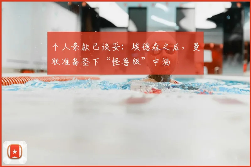 个人条款已谈妥:埃德森之后,曼联准备签下“怪兽级”中场