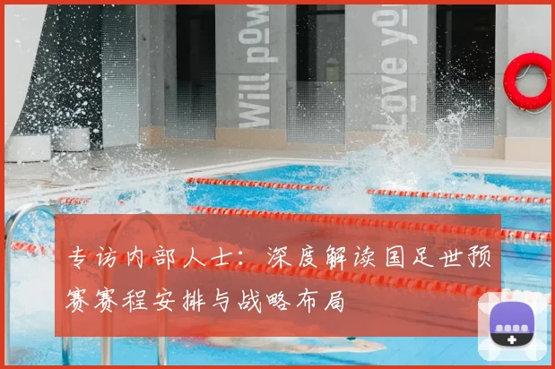 专访内部人士：深度解读国足世预赛赛程安排与战略布局