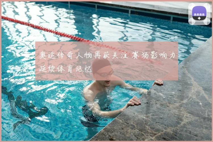 奥运传奇人物再获关注 赛场影响力延续体育记忆
