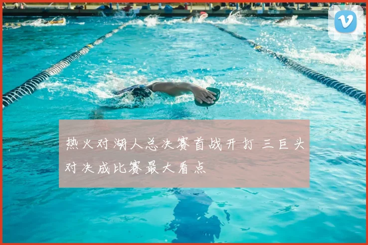 热火对湖人总决赛首战开打 三巨头对决成比赛最大看点