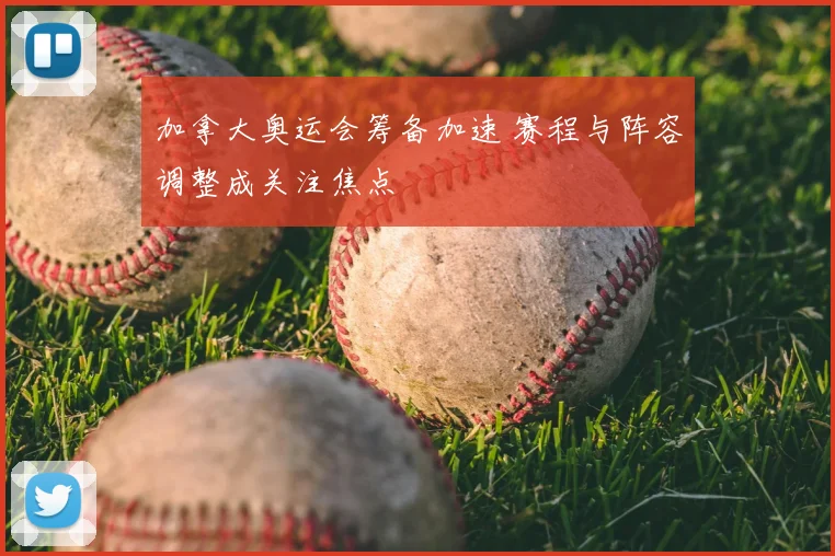 加拿大奥运会筹备加速 赛程与阵容调整成关注焦点