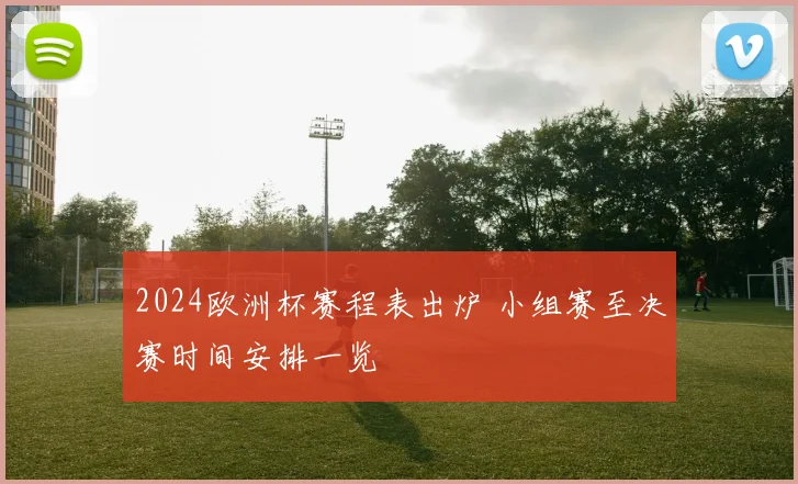2024欧洲杯赛程表出炉 小组赛至决赛时间安排一览