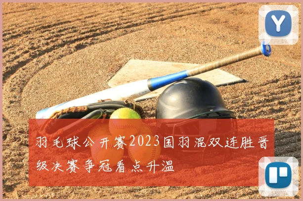 羽毛球公开赛2023国羽混双连胜晋级决赛争冠看点升温