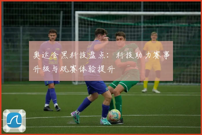 奥运会黑科技盘点：科技助力赛事升级与观赛体验提升