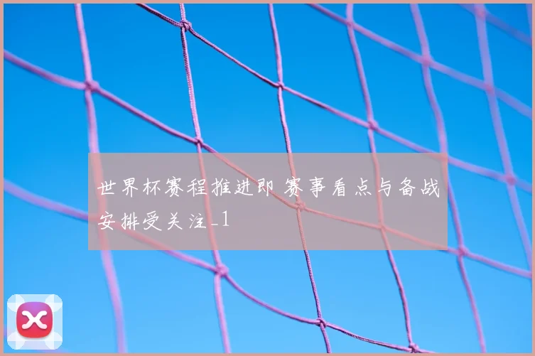 世界杯赛程推进即 赛事看点与备战安排受关注_1