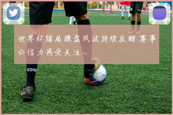 世界杯赌局操盘风波持续发酵 赛事公信力再受关注