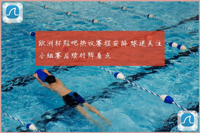 欧洲杯贴吧热议赛程安排 球迷关注小组赛后续对阵看点