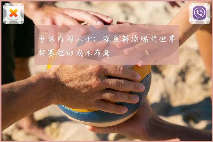专访内部人士：深度解读瑞典世界杯赛程的战术布局