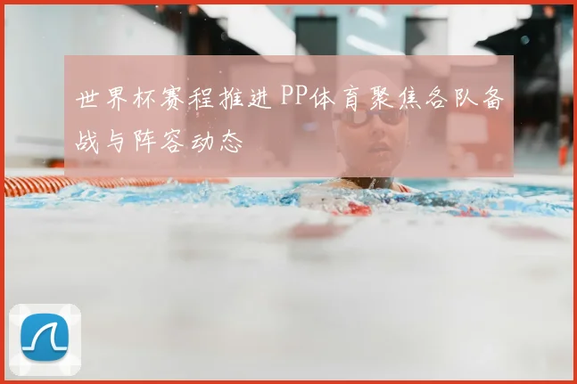 世界杯赛程推进 PP体育聚焦各队备战与阵容动态