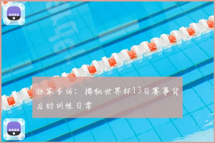 独家专访:揭秘世界杯13日赛事背后的训练日常