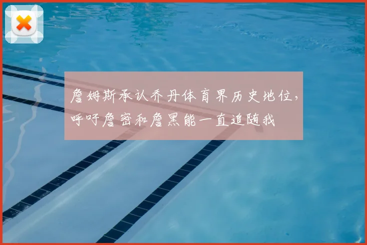 詹姆斯承认乔丹体育界历史地位,呼吁詹密和詹黑能一直追随我
