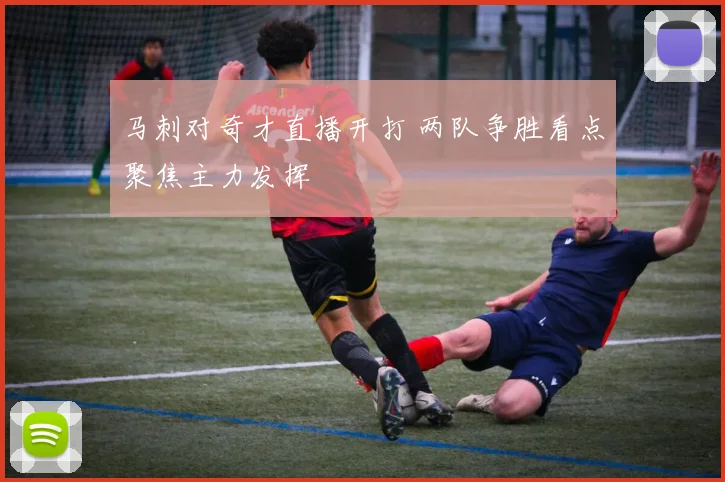马刺对奇才直播开打 两队争胜看点聚焦主力发挥