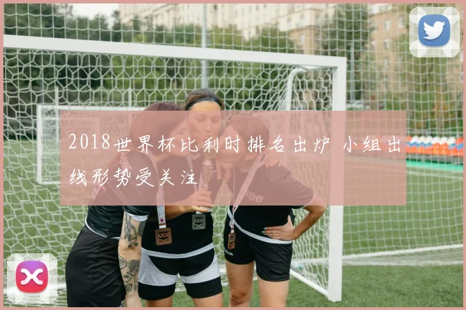 2018世界杯比利时排名出炉 小组出线形势受关注