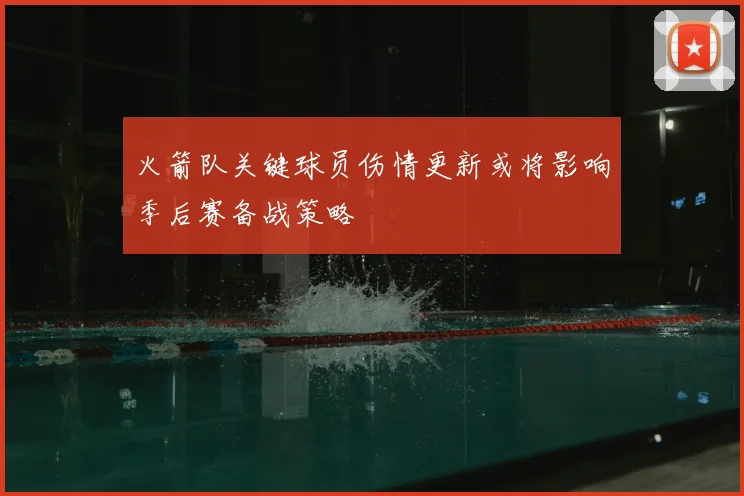 火箭队关键球员伤情更新或将影响季后赛备战策略