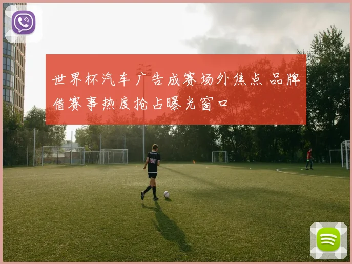 世界杯汽车广告成赛场外焦点 品牌借赛事热度抢占曝光窗口