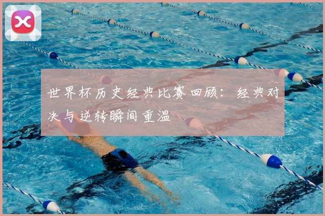 世界杯历史经典比赛回顾：经典对决与逆转瞬间重温