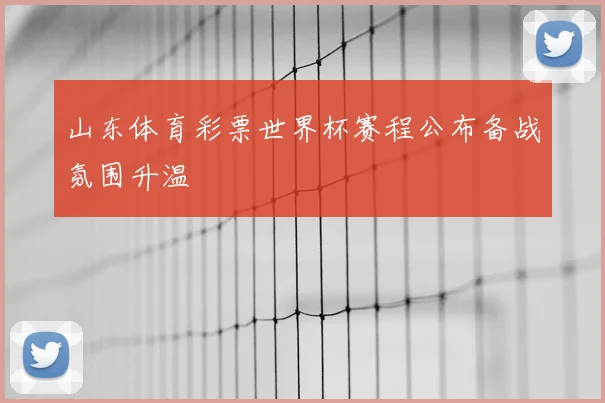 山东体育彩票世界杯赛程公布备战氛围升温