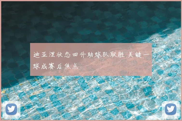 迪亚涅状态回升助球队取胜 关键一球成赛后焦点