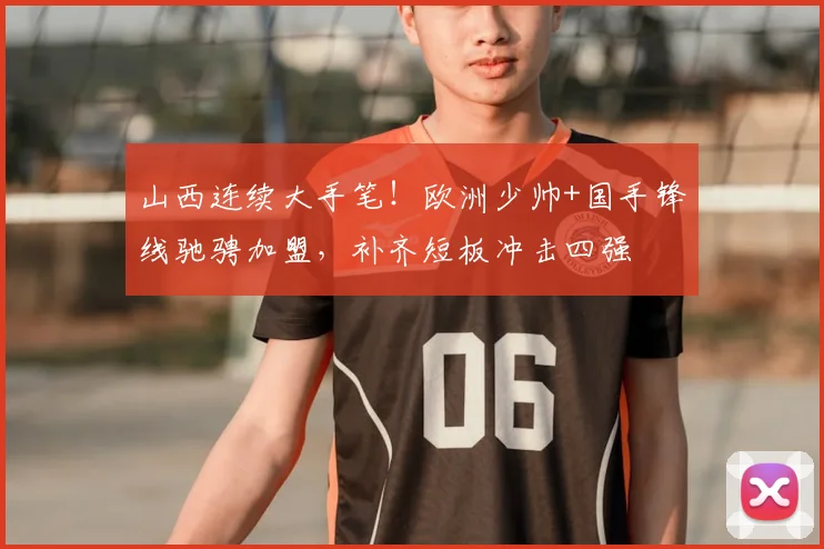 山西连续大手笔!欧洲少帅+国手锋线驰骋加盟,补齐短板冲击四强