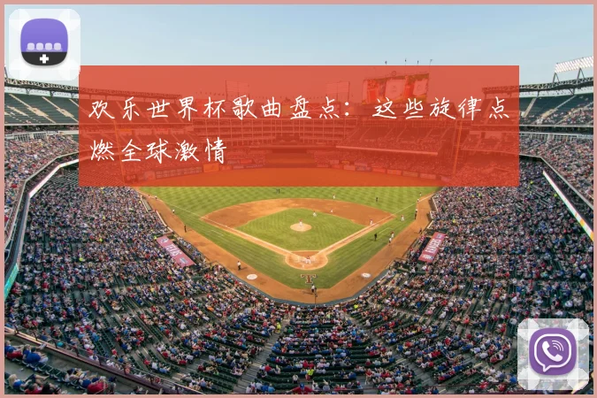 欢乐世界杯歌曲盘点:这些旋律点燃全球激情