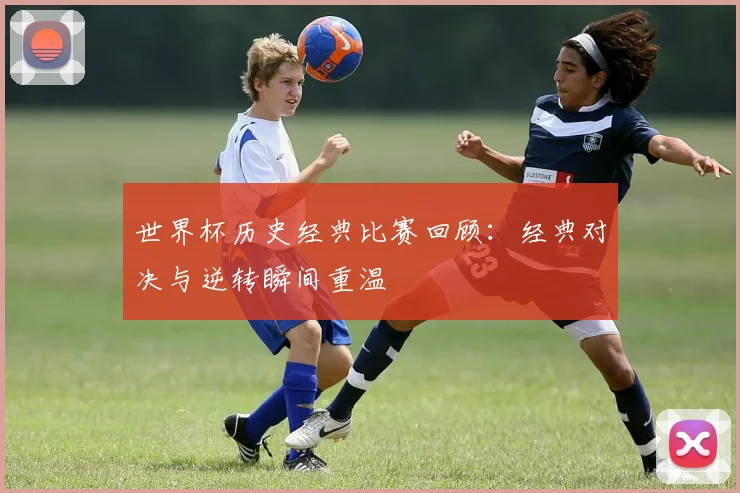 世界杯历史经典比赛回顾：经典对决与逆转瞬间重温