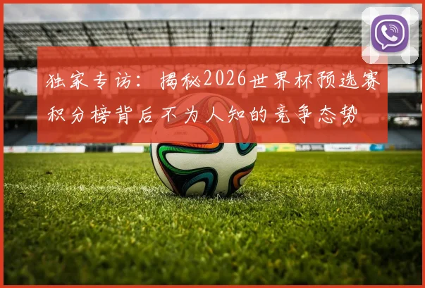 独家专访:揭秘2026世界杯预选赛积分榜背后不为人知的竞争态势