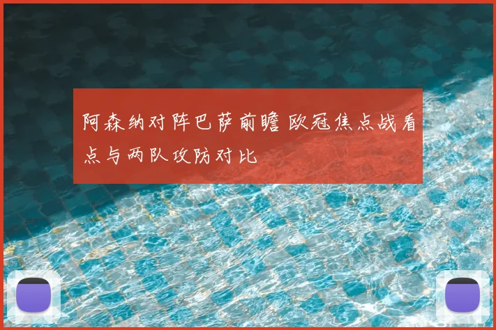 阿森纳对阵巴萨前瞻 欧冠焦点战看点与两队攻防对比