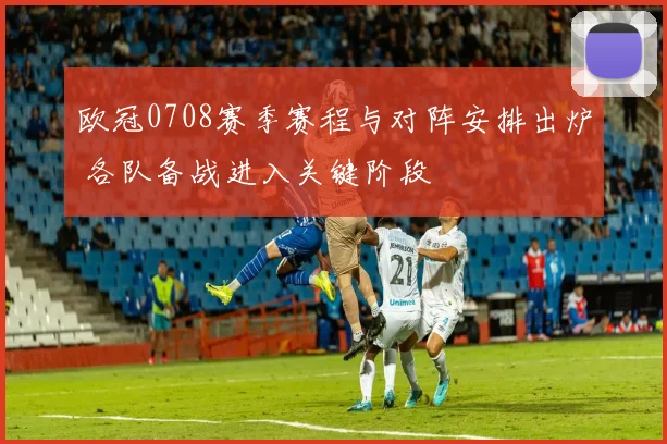 欧冠0708赛季赛程与对阵安排出炉 各队备战进入关键阶段