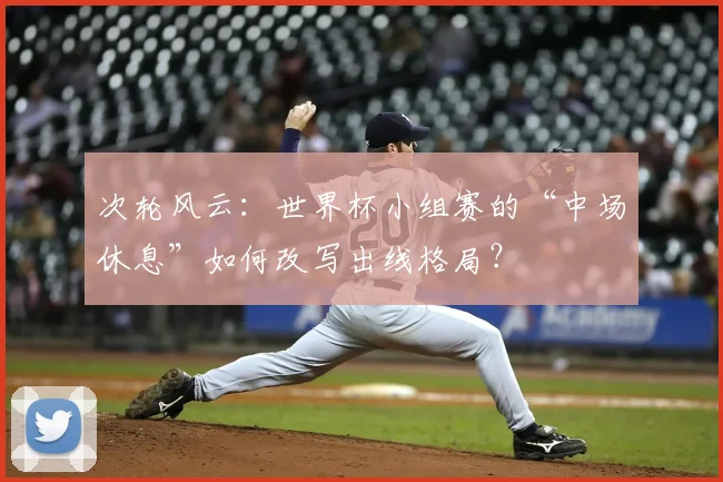 次轮风云:世界杯小组赛的“中场休息”如何改写出线格局?