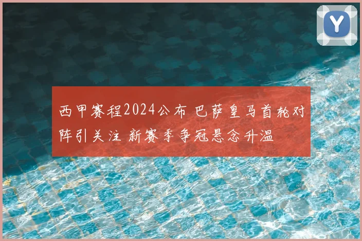 西甲赛程2024公布 巴萨皇马首轮对阵引关注 新赛季争冠悬念升温