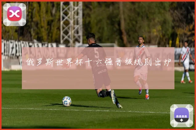 俄罗斯世界杯十六强晋级规则出炉
