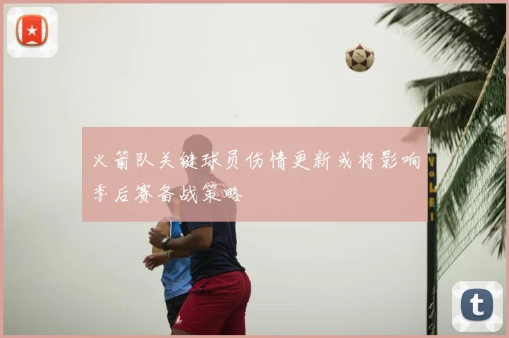 火箭队关键球员伤情更新或将影响季后赛备战策略