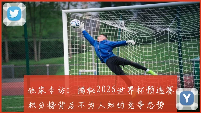 独家专访：揭秘2026世界杯预选赛积分榜背后不为人知的竞争态势